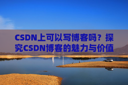 CSDN上可以写博客吗？探究CSDN博客的魅力与价值